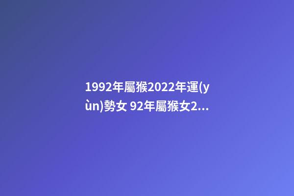 1992年屬猴2022年運(yùn)勢女 92年屬猴女2022年的運(yùn)勢和婚姻？